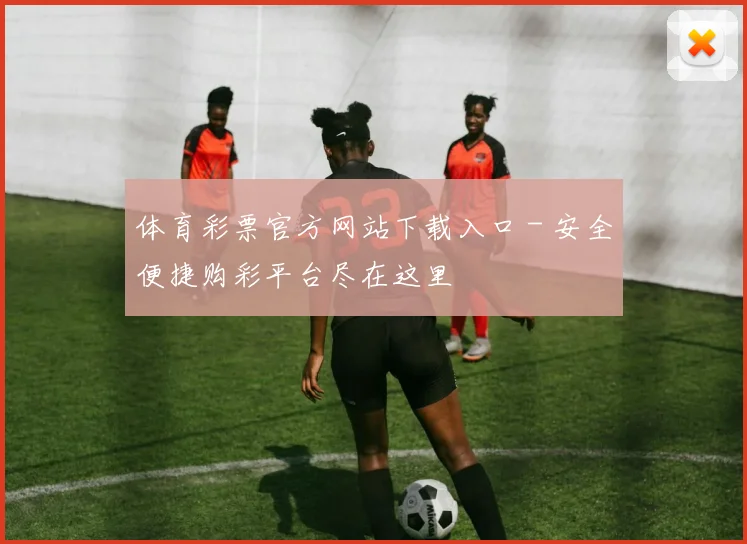 体育彩票官方网站下载入口 - 安全便捷购彩平台尽在这里