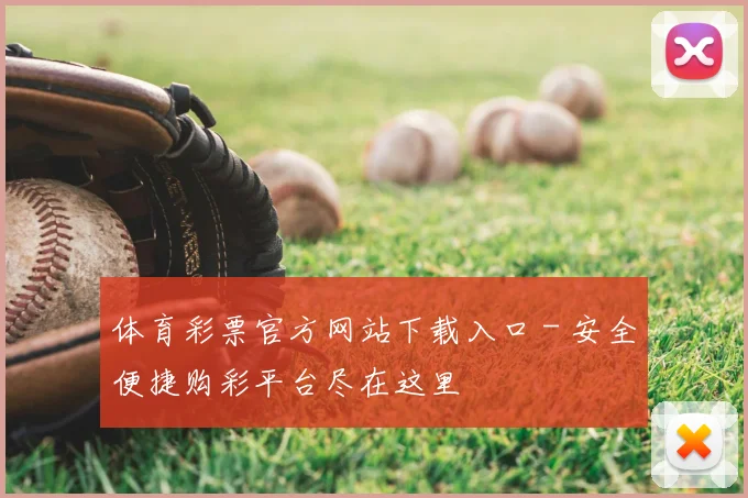 体育彩票官方网站下载入口 - 安全便捷购彩平台尽在这里
